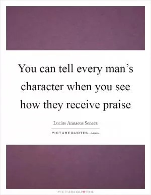 You can tell every man’s character when you see how they receive praise Picture Quote #1