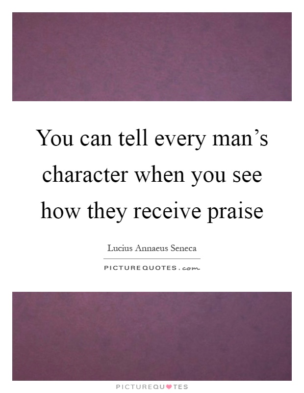 You can tell every man's character when you see how they receive praise Picture Quote #1
