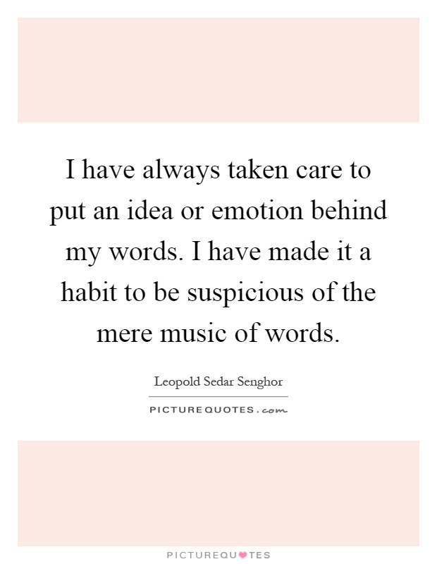 I have always taken care to put an idea or emotion behind my words. I have made it a habit to be suspicious of the mere music of words Picture Quote #1