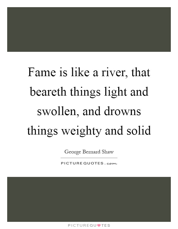 Fame is like a river, that beareth things light and swollen, and drowns things weighty and solid Picture Quote #1