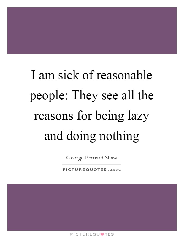 I am sick of reasonable people: They see all the reasons for being lazy and doing nothing Picture Quote #1