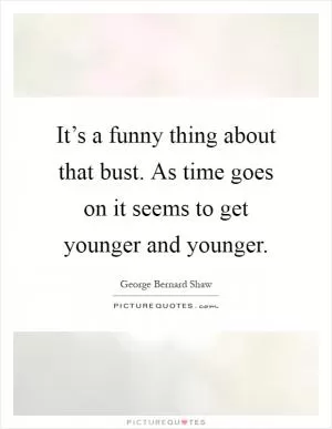 It’s a funny thing about that bust. As time goes on it seems to get younger and younger Picture Quote #1