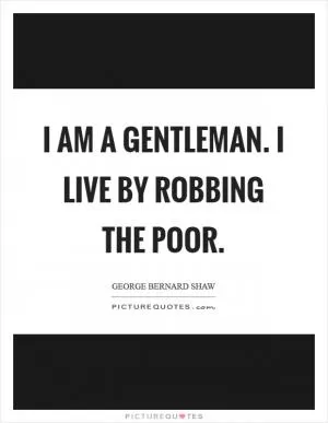 I am a gentleman. I live by robbing the poor Picture Quote #1