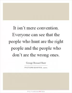 It isn’t mere convention. Everyone can see that the people who hunt are the right people and the people who don’t are the wrong ones Picture Quote #1