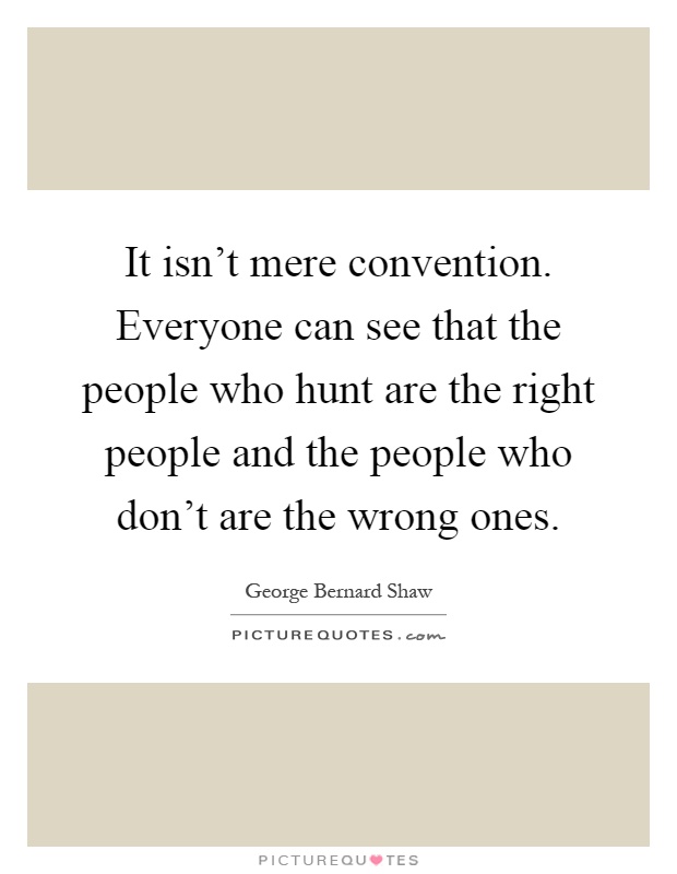 It isn't mere convention. Everyone can see that the people who hunt are the right people and the people who don't are the wrong ones Picture Quote #1