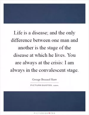 Life is a disease; and the only difference between one man and another is the stage of the disease at which he lives. You are always at the crisis: I am always in the convalescent stage Picture Quote #1