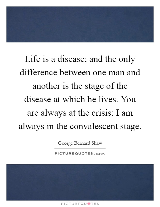 Life is a disease; and the only difference between one man and another is the stage of the disease at which he lives. You are always at the crisis: I am always in the convalescent stage Picture Quote #1