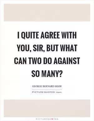 I quite agree with you, sir, but what can two do against so many? Picture Quote #1