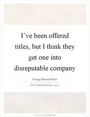 I’ve been offered titles, but I think they get one into disreputable company Picture Quote #1