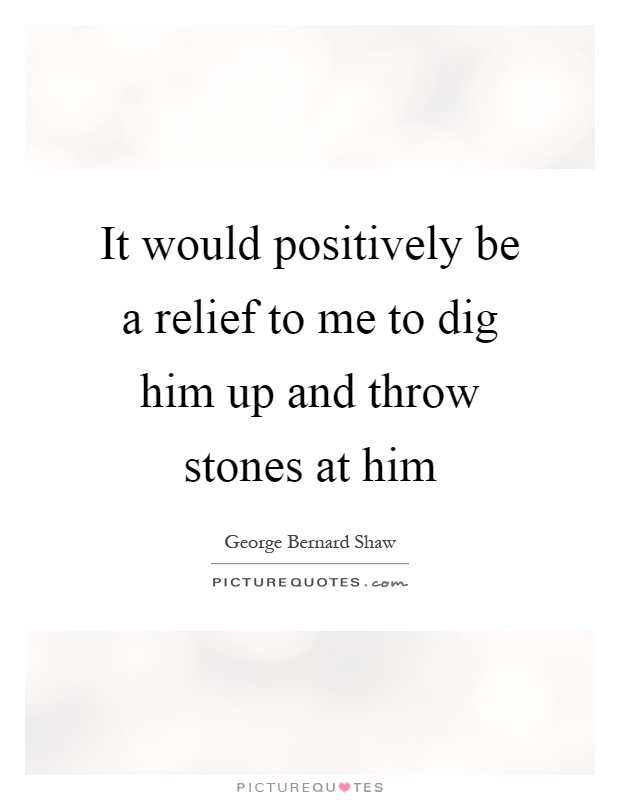 It would positively be a relief to me to dig him up and throw stones at him Picture Quote #1