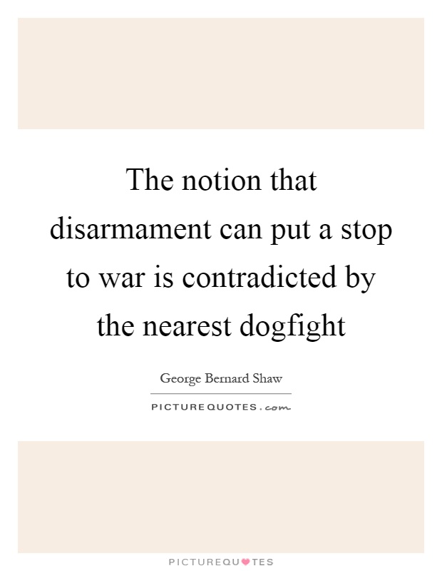 The notion that disarmament can put a stop to war is contradicted by the nearest dogfight Picture Quote #1