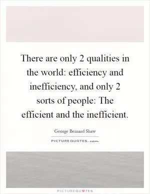 There are only 2 qualities in the world: efficiency and inefficiency, and only 2 sorts of people: The efficient and the inefficient Picture Quote #1