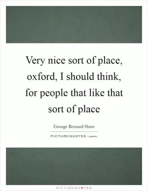Very nice sort of place, oxford, I should think, for people that like that sort of place Picture Quote #1