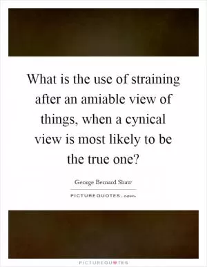 What is the use of straining after an amiable view of things, when a cynical view is most likely to be the true one? Picture Quote #1