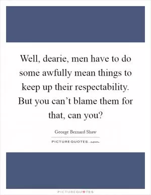 Well, dearie, men have to do some awfully mean things to keep up their respectability. But you can’t blame them for that, can you? Picture Quote #1