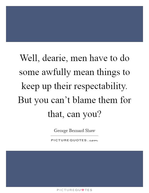 Well, dearie, men have to do some awfully mean things to keep up their respectability. But you can't blame them for that, can you? Picture Quote #1