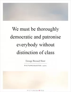 We must be thoroughly democratic and patronise everybody without distinction of class Picture Quote #1