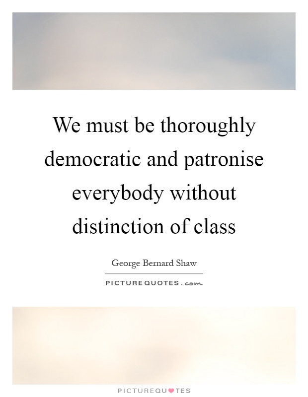 We must be thoroughly democratic and patronise everybody without distinction of class Picture Quote #1