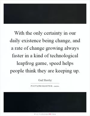 With the only certainty in our daily existence being change, and a rate of change growing always faster in a kind of technological leapfrog game, speed helps people think they are keeping up Picture Quote #1