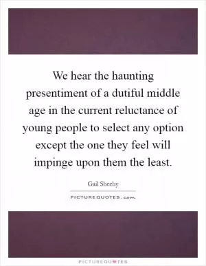 We hear the haunting presentiment of a dutiful middle age in the current reluctance of young people to select any option except the one they feel will impinge upon them the least Picture Quote #1