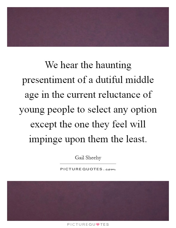 We hear the haunting presentiment of a dutiful middle age in the current reluctance of young people to select any option except the one they feel will impinge upon them the least Picture Quote #1