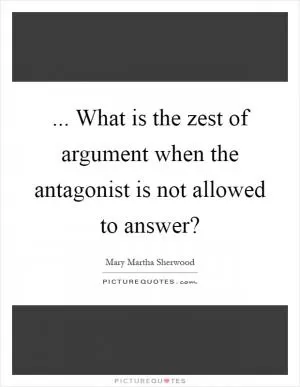 ... What is the zest of argument when the antagonist is not allowed to answer? Picture Quote #1