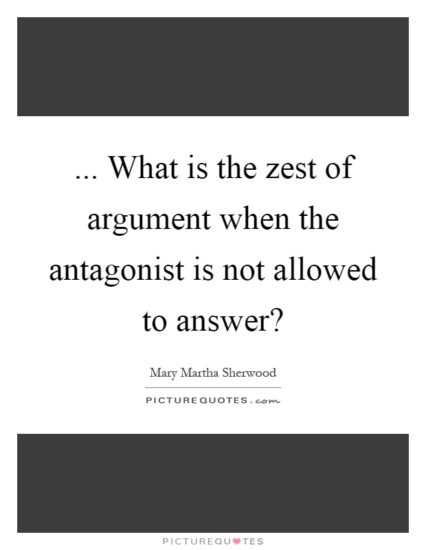... What is the zest of argument when the antagonist is not allowed to answer? Picture Quote #1