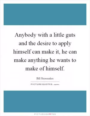 Anybody with a little guts and the desire to apply himself can make it, he can make anything he wants to make of himself Picture Quote #1