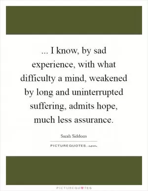 ... I know, by sad experience, with what difficulty a mind, weakened by long and uninterrupted suffering, admits hope, much less assurance Picture Quote #1