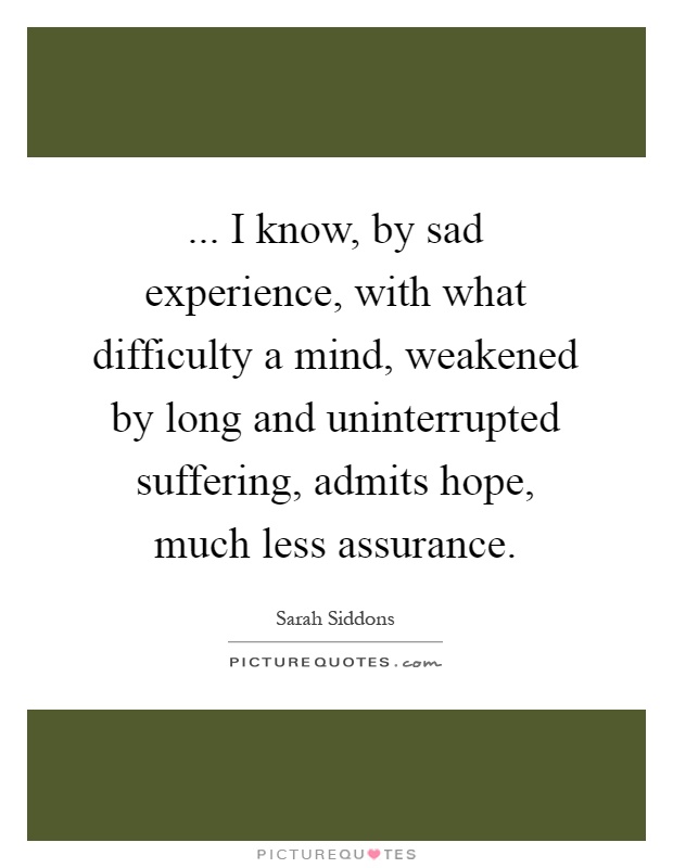 ... I know, by sad experience, with what difficulty a mind, weakened by long and uninterrupted suffering, admits hope, much less assurance Picture Quote #1