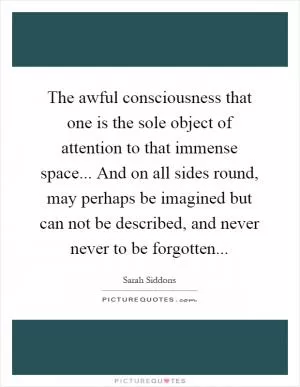 The awful consciousness that one is the sole object of attention to that immense space... And on all sides round, may perhaps be imagined but can not be described, and never never to be forgotten Picture Quote #1