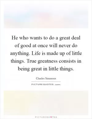 He who wants to do a great deal of good at once will never do anything. Life is made up of little things. True greatness consists in being great in little things Picture Quote #1
