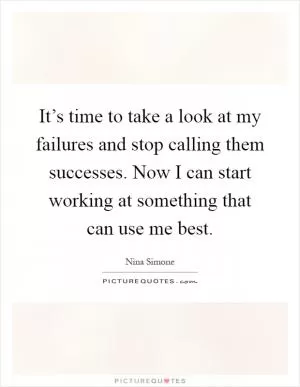 It’s time to take a look at my failures and stop calling them successes. Now I can start working at something that can use me best Picture Quote #1