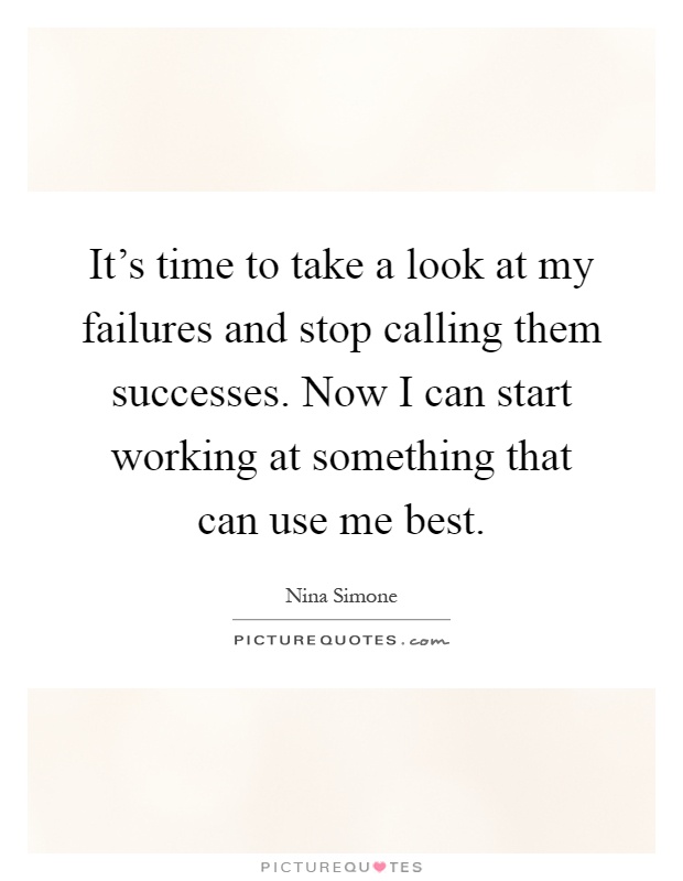 It's time to take a look at my failures and stop calling them successes. Now I can start working at something that can use me best Picture Quote #1