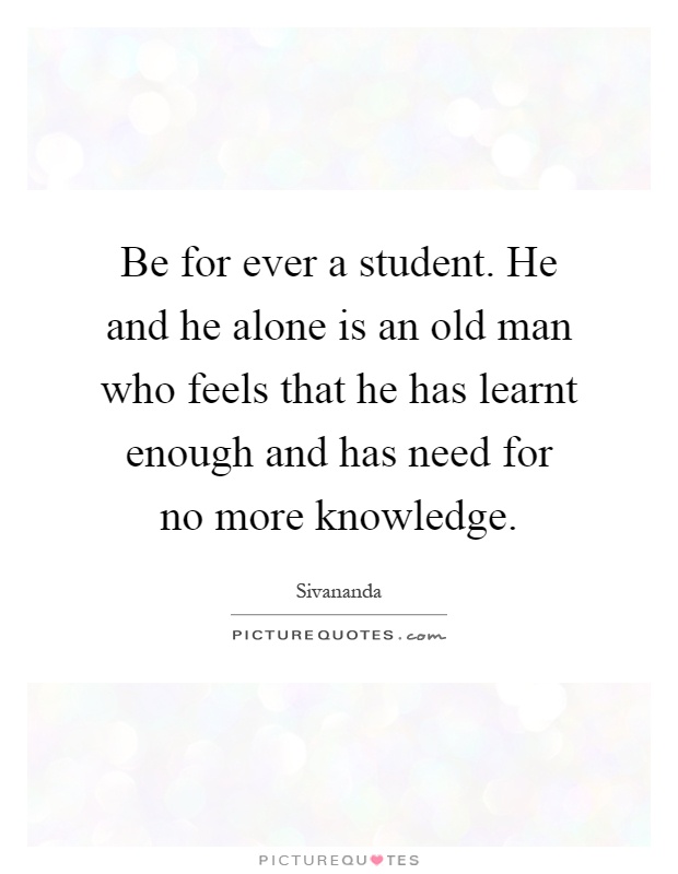 Be for ever a student. He and he alone is an old man who feels that he has learnt enough and has need for no more knowledge Picture Quote #1