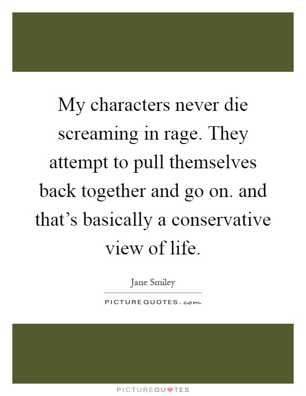 My characters never die screaming in rage. They attempt to pull themselves back together and go on. and that's basically a conservative view of life Picture Quote #1