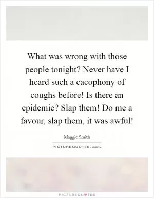 What was wrong with those people tonight? Never have I heard such a cacophony of coughs before! Is there an epidemic? Slap them! Do me a favour, slap them, it was awful! Picture Quote #1