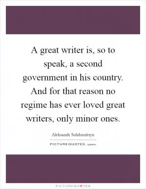 A great writer is, so to speak, a second government in his country. And for that reason no regime has ever loved great writers, only minor ones Picture Quote #1
