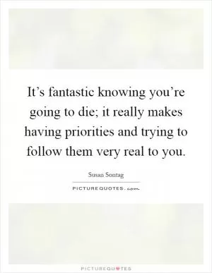 It’s fantastic knowing you’re going to die; it really makes having priorities and trying to follow them very real to you Picture Quote #1