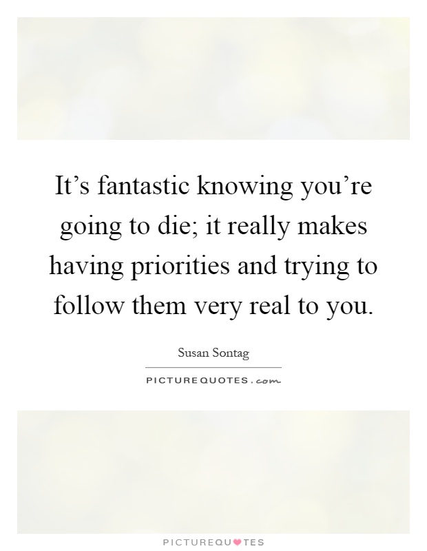 It's fantastic knowing you're going to die; it really makes having priorities and trying to follow them very real to you Picture Quote #1