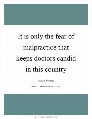 It is only the fear of malpractice that keeps doctors candid in this country Picture Quote #1