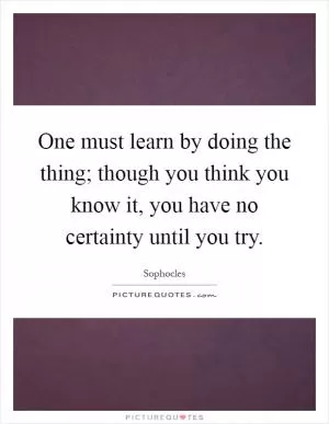 One must learn by doing the thing; though you think you know it, you have no certainty until you try Picture Quote #1
