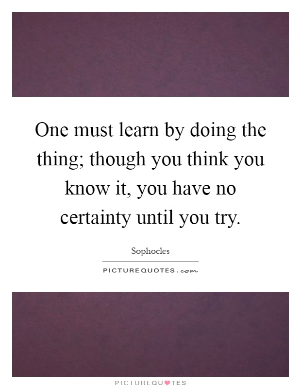 One must learn by doing the thing; though you think you know it, you have no certainty until you try Picture Quote #1