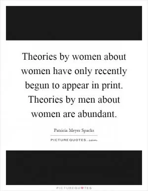 Theories by women about women have only recently begun to appear in print. Theories by men about women are abundant Picture Quote #1