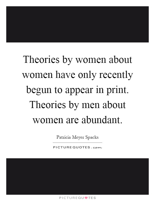 Theories by women about women have only recently begun to appear in print. Theories by men about women are abundant Picture Quote #1