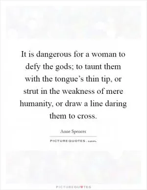 It is dangerous for a woman to defy the gods; to taunt them with the tongue’s thin tip, or strut in the weakness of mere humanity, or draw a line daring them to cross Picture Quote #1