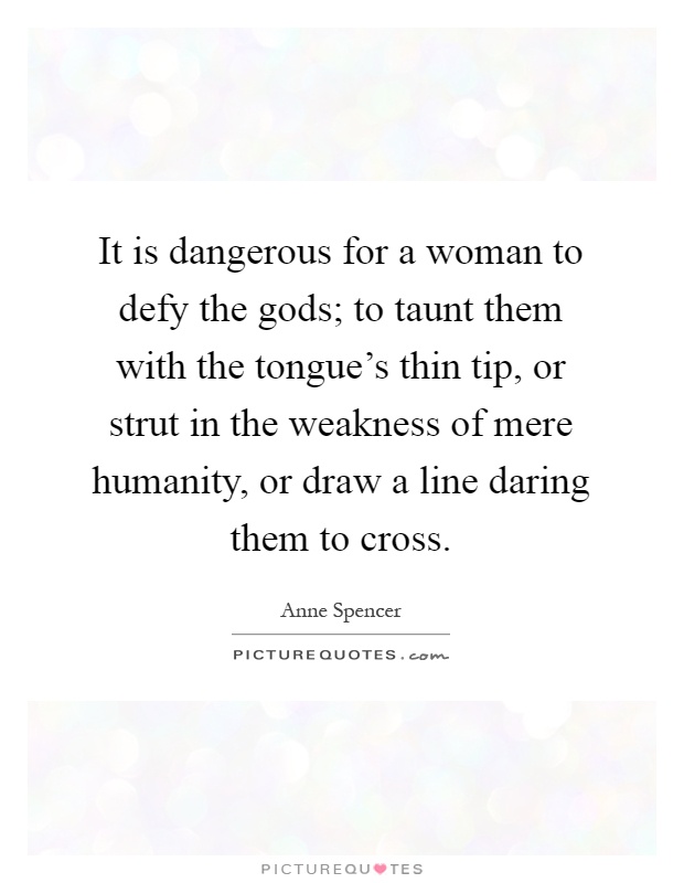 It is dangerous for a woman to defy the gods; to taunt them with the tongue's thin tip, or strut in the weakness of mere humanity, or draw a line daring them to cross Picture Quote #1