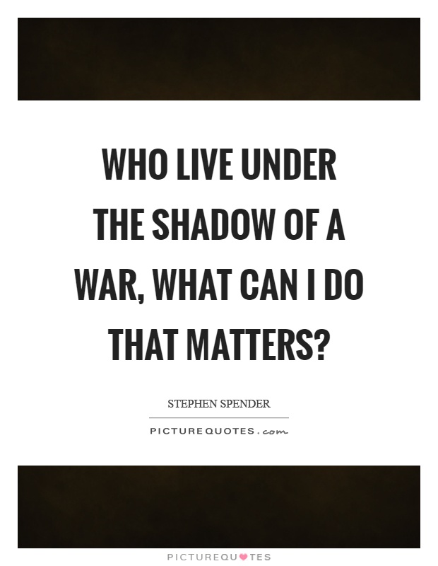 Who live under the shadow of a war, what can I do that matters? Picture Quote #1
