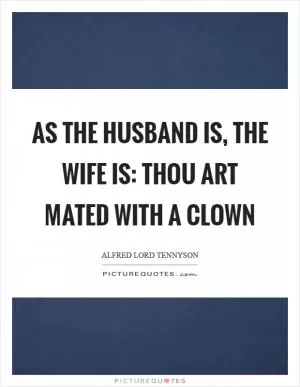 As the husband is, the wife is: thou art mated with a clown Picture Quote #1