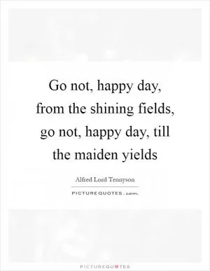 Go not, happy day, from the shining fields, go not, happy day, till the maiden yields Picture Quote #1